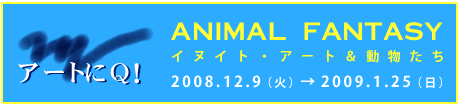 �A�[�g��Q! ANIMAL FANTASY�@�C�k�C�g�E�A�[�g�����������@2008.12.9�i�΁j��2009.1.25�i���j
